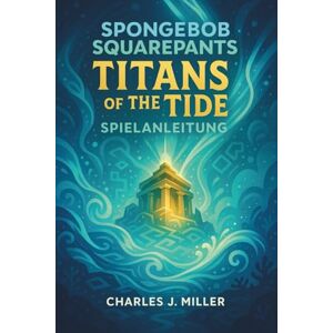 Miller, Charles J. Spongebob Schwammkopf: Titans Of The Tide Spielanleitung: Ein Spielerhandbuch zum Meistern von Herausforderungen, Finden von Sammelobjekten und Erreichen des wahren Endes Miller, Charles J. Spongebob Schwammkopf: Titans Of The Tide Spielanleitung: Ein Spielerhandbuch zum Meistern von Herausforderungen, Finden von Sammelobjekten und Erreichen des wahren Endes