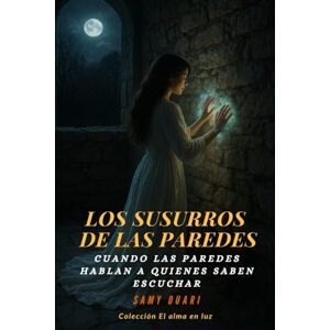Ouari, Samy Los susurros de las paredes: Cuando las paredes hablan a quienes saben escuchar (El Alma en Luz) Ouari, Samy Los susurros de las paredes: Cuando las paredes hablan a quienes saben escuchar (El Alma en Luz)