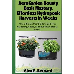 Bernard, Alex P. AeroGarden Bounty Basic Mastery: Effortless Hydroponic Harvests in Weeks: “The Ultimate User Guide to Soil-Free Gardening, Setup, and Bountiful Yields at Home”. Bernard, Alex P. AeroGarden Bounty Basic Mastery: Effortless Hydroponic Harvests in Weeks: “The Ultimate User Guide to Soil-Free Gardening, Setup, and Bountiful Yields at Home”.