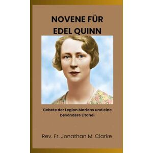 Clarke, Rev. Fr. Jonathan M. NOVENE FÜR EDEL QUINN: Gebete der Legion Mariens und eine besondere Litanei Clarke, Rev. Fr. Jonathan M. NOVENE FÜR EDEL QUINN: Gebete der Legion Mariens und eine besondere Litanei