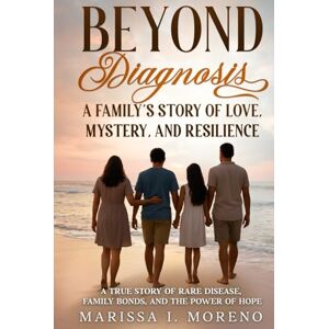 Moreno, Marissa I. Beyond Diagnosis: A Family’s Story of Love, Mystery, and Resilience: A True Story of Rare Disease, Family Bonds, and the Power of Hope Moreno, Marissa I. Beyond Diagnosis: A Family’s Story of Love, Mystery, and Resilience: A True Story of Rare Disease, Family Bonds, and the Power of Hope