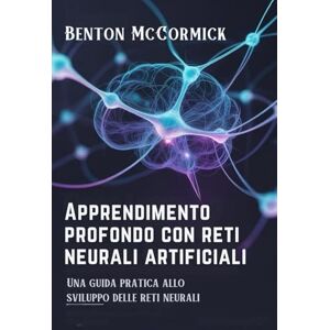 McCormick, Benton Apprendimento profondo con reti neurali artificiali: Una guida pratica allo sviluppo delle reti neurali McCormick, Benton Apprendimento profondo con reti neurali artificiali: Una guida pratica allo sviluppo delle reti neurali