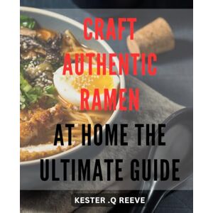 .Q Reeve, Kester Craft Authentic Ramen at Home: The Ultimate Guide: Discover the Art of Making Mouthwatering Homemade From Scratch .Q Reeve, Kester Craft Authentic Ramen at Home: The Ultimate Guide: Discover the Art of Making Mouthwatering Homemade From Scratch