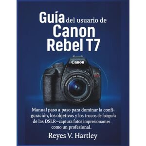 V. Hartley, Reyes Guía del usuario de la Canon Rebel T7: Manual paso a paso para dominar la configuración, los objetivos y los trucos de fotografía de las DSLR, captura fotos impresionantes como un profesional V. Hartley, Reyes Guía del usuario de la Canon Rebel T7: Manual paso a paso para dominar la configuración, los objetivos y los trucos de fotografía de las DSLR, captura fotos impresionantes como un profesional