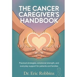 Robbins, Dr Eric The Cancer Caregiver’s Handbook: Practical Strategies, Emotional Strength, and Everyday Support for Patients and Families Robbins, Dr Eric The Cancer Caregiver’s Handbook: Practical Strategies, Emotional Strength, and Everyday Support for Patients and Families