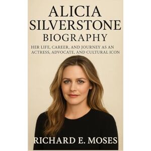 E. MOSES, RICHARD ALICIA SILVERSTONE BIOGRAPHY: HER LIFE, CAREER, AND JOURNEY AS AN ACTRESS, ADVOCATE, AND CULTURAL ICON E. MOSES, RICHARD ALICIA SILVERSTONE BIOGRAPHY: HER LIFE, CAREER, AND JOURNEY AS AN ACTRESS, ADVOCATE, AND CULTURAL ICON