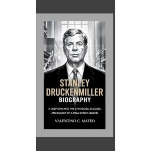 C. Mateo, Valentino STANLEY DRUCKENMILLER BIOGRAPHY: A Deep Dive Into the Strategies, Success, and Legacy of a Wall Street Legend C. Mateo, Valentino STANLEY DRUCKENMILLER BIOGRAPHY: A Deep Dive Into the Strategies, Success, and Legacy of a Wall Street Legend