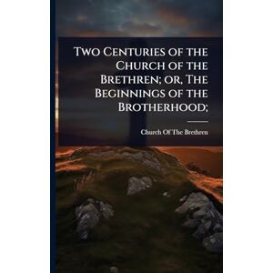 Two Centuries of the Church of the Brethren; or, The Beginnings of the Brotherhood; Two Centuries of the Church of the Brethren; or, The Beginnings of the Brotherhood;