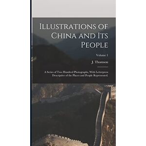 Illustrations of China and Its People: A Series of Two Hundred Photographs, With Letterpress Descriptive of the Places and People Represented.; Volume 1 Illustrations of China and Its People: A Series of Two Hundred Photographs, With Letterpress Descriptive of the Places and People Represented.; Volume 1