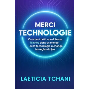 Tchani, Laeticia Merci Technologie: Comment bâtir une richesse illimitée dans un monde où la technologie a changé les règles du jeu Tchani, Laeticia Merci Technologie: Comment bâtir une richesse illimitée dans un monde où la technologie a changé les règles du jeu