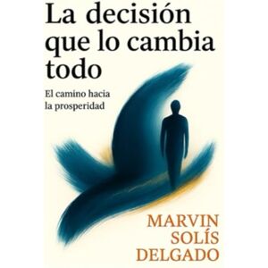 Solís Delgado Mr, Marvin La decisión que lo cambia todo: El camino hacia la prosperidad Solís Delgado Mr, Marvin La decisión que lo cambia todo: El camino hacia la prosperidad