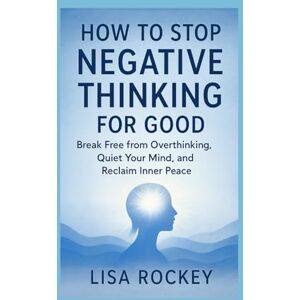 Rockey, Lisa How to Stop Negative Thinking for Good: Break Free from Overthinking, Quiet Your Mind, and Reclaim Inner Peace Rockey, Lisa How to Stop Negative Thinking for Good: Break Free from Overthinking, Quiet Your Mind, and Reclaim Inner Peace