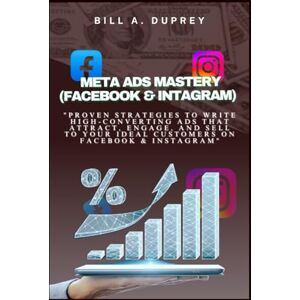 DUPREY, BILL A. META ADS MASTERY (FACEBOOK & INTAGRAM): "Proven Strategies to Write High-Converting Ads That Attract, Engage, and Sell to Your Ideal Customers on Facebook & Instagram DUPREY, BILL A. META ADS MASTERY (FACEBOOK & INTAGRAM): "Proven Strategies to Write High-Converting Ads That Attract, Engage, and Sell to Your Ideal Customers on Facebook & Instagram