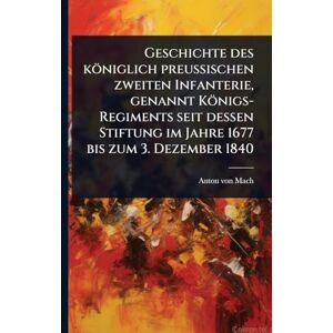 Mach, Anton Von Geschichte des königlich preußischen zweiten Infanterie, genannt Königs-Regiments seit dessen Stiftung im Jahre 1677 bis zum 3. Dezember 1840 Mach, Anton Von Geschichte des königlich preußischen zweiten Infanterie, genannt Königs-Regiments seit dessen Stiftung im Jahre 1677 bis zum 3. Dezember 1840