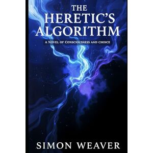 Weaver, Simon The Heretic's Algorithm: A Novel of Consciousness and Choice Weaver, Simon The Heretic's Algorithm: A Novel of Consciousness and Choice