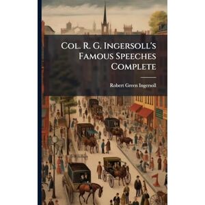 Ingersoll, Robert Green Col. R. G. Ingersoll's Famous Speeches Complete Ingersoll, Robert Green Col. R. G. Ingersoll's Famous Speeches Complete