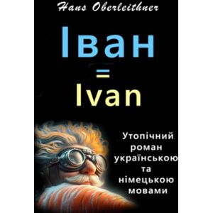 Oberleithner, Hans Іван = Ivan: Утопічний роман українською та німецькою мовами = Ein utopischer Roman auf Ukrainisch und Deutsch Oberleithner, Hans Іван = Ivan: Утопічний роман українською та німецькою мовами = Ein utopischer Roman auf Ukrainisch und Deutsch