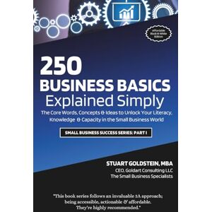 Goldstein MBA, Stuart BUSINESS BASICS EXPLAINED SIMPLY: The Core Words, Concepts and Ideas to Unlock Your Literacy, Knowledge and Capacity in the Small Business World Goldstein MBA, Stuart BUSINESS BASICS EXPLAINED SIMPLY: The Core Words, Concepts and Ideas to Unlock Your Literacy, Knowledge and Capacity in the Small Business World