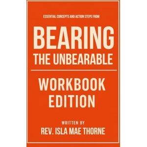 Mae Thorne, Rev. Isla Essential Concepts and Action Steps from Bearing the Unbearable Workbook Edition: Practical Tools for Dr. Joanne Cacciatore Teachings Mae Thorne, Rev. Isla Essential Concepts and Action Steps from Bearing the Unbearable Workbook Edition: Practical Tools for Dr. Joanne Cacciatore Teachings