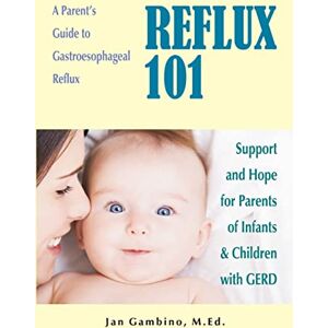 Gambino M.Ed., Jan Reflux 101: A Parent's Guide to Gastroesophageal Reflux Gambino M.Ed., Jan Reflux 101: A Parent's Guide to Gastroesophageal Reflux