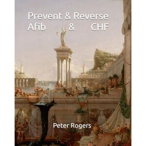 Rogers MD, Peter Prevent & Reverse Afib & CHF (Prevent and Reverse Health Problems) Rogers MD, Peter Prevent & Reverse Afib & CHF (Prevent and Reverse Health Problems)