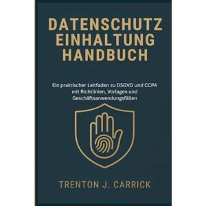 J. Carrick, Trenton Datenschutz Einhaltung Handbuch: Ein praktischer Leitfaden zu DSGVO und CCPA mit Richtlinien, Vorlagen und Geschäftsanwendungsfällen J. Carrick, Trenton Datenschutz Einhaltung Handbuch: Ein praktischer Leitfaden zu DSGVO und CCPA mit Richtlinien, Vorlagen und Geschäftsanwendungsfällen