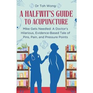Wong, Dr Toh A Halfwit's Guide to Acupuncture: Mike Gets Needled: A Doctor’s Hilarious, Evidence-Based Tale of Pins, Pain, and Pressure Points Wong, Dr Toh A Halfwit's Guide to Acupuncture: Mike Gets Needled: A Doctor’s Hilarious, Evidence-Based Tale of Pins, Pain, and Pressure Points