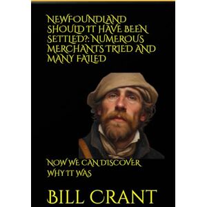 Crant, Bill NEWFOUNDLAND SHOULD IT HAVE BEEN SETTLED?: NUMEROUS MERCHANTS TRIED AND MANY FAILED: NOW WE CAN DISCOVER WHY IT WAS (World History) Crant, Bill NEWFOUNDLAND SHOULD IT HAVE BEEN SETTLED?: NUMEROUS MERCHANTS TRIED AND MANY FAILED: NOW WE CAN DISCOVER WHY IT WAS (World History)