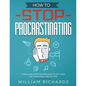 Richards, William How To Stop Procrastinating: Simple and effective methods to get over any task easily and on time Richards, William How To Stop Procrastinating: Simple and effective methods to get over any task easily and on time