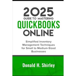 Shirley, Donald H. 2025 Guide to Mastering QuickBooks Online: Simplified Inventory Management Techniques for Small to Medium-Sized Businesses Shirley, Donald H. 2025 Guide to Mastering QuickBooks Online: Simplified Inventory Management Techniques for Small to Medium-Sized Businesses
