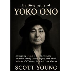Scott The Biography of Yoko Ono: An Inspiring Journey of Art, Activism, and Resilience, Tracing the Life, Legacy, and Cultural Influence of a Visionary Artist and Peace Advocate Scott The Biography of Yoko Ono: An Inspiring Journey of Art, Activism, and Resilience, Tracing the Life, Legacy, and Cultural Influence of a Visionary Artist and Peace Advocate