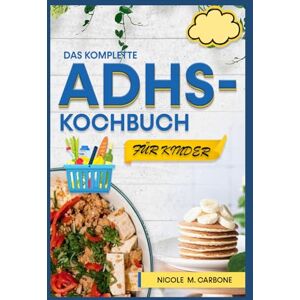 Carbone, Nicole M. DAS KOMPLETTE ADHS-KOCHBUCH FÜR KINDER: Leckere kinderfreundliche Rezepte zur Reduzierung von Hyperaktivität, Steigerung der Konzentration und Beruhigung des Verhaltens Carbone, Nicole M. DAS KOMPLETTE ADHS-KOCHBUCH FÜR KINDER: Leckere kinderfreundliche Rezepte zur Reduzierung von Hyperaktivität, Steigerung der Konzentration und Beruhigung des Verhaltens