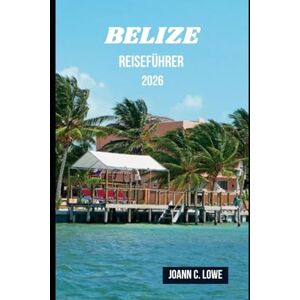 Lowe, Joann C. BELIZE REISEFÜHRER 2026: Entdecken Sie ungezähmte Schönheit, tauchen Sie ein in die Kultur und erleben Sie eine Reise jenseits des Gewöhnlichen Lowe, Joann C. BELIZE REISEFÜHRER 2026: Entdecken Sie ungezähmte Schönheit, tauchen Sie ein in die Kultur und erleben Sie eine Reise jenseits des Gewöhnlichen