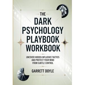 Doyle, Garrett The Dark Psychology Playbook Workbook: UNCOVER HIDDEN INFLUENCE TACTICS AND PROTECT YOUR MIND FROM SUBTLE CONTROL Doyle, Garrett The Dark Psychology Playbook Workbook: UNCOVER HIDDEN INFLUENCE TACTICS AND PROTECT YOUR MIND FROM SUBTLE CONTROL