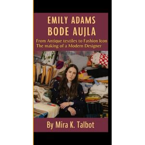 K. Talbot, Mira EMILY ADAMS BODE AUJLA: From Antique textiles to Fashion Icon The making of a Modern Designer K. Talbot, Mira EMILY ADAMS BODE AUJLA: From Antique textiles to Fashion Icon The making of a Modern Designer