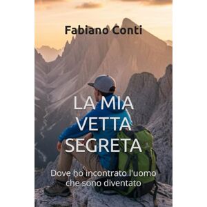 Conti, Fabiano LA MIA VETTA SEGRETA: Dove ho incontrato l'uomo che sono diventato Conti, Fabiano LA MIA VETTA SEGRETA: Dove ho incontrato l'uomo che sono diventato
