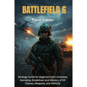 Calder, Talon BATTLEFIELD 6: Strategy Guide for Beginners with Complete Gameplay Breakdown and Mastery of All Classes, Weapons, and Vehicles Calder, Talon BATTLEFIELD 6: Strategy Guide for Beginners with Complete Gameplay Breakdown and Mastery of All Classes, Weapons, and Vehicles