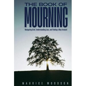 Woodson, Maurice The Book of Mourning: Navigating Grief, Understanding Loss, and Finding a Way Forward (Health Series) Woodson, Maurice The Book of Mourning: Navigating Grief, Understanding Loss, and Finding a Way Forward (Health Series)