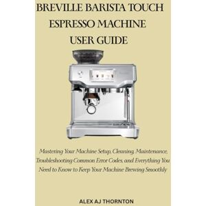 AJ Thornton, Alex BREVILLE BARISTA TOUCH ESPRESSO MACHINE USER GUIDE: Mastering Your Machine Setup, Cleaning, Maintenance, Troubleshooting Common Error Codes, and ... to Know to Keep Your Machine Brewing Smoothly AJ Thornton, Alex BREVILLE BARISTA TOUCH ESPRESSO MACHINE USER GUIDE: Mastering Your Machine Setup, Cleaning, Maintenance, Troubleshooting Common Error Codes, and ... to Know to Keep Your Machine Brewing Smoothly