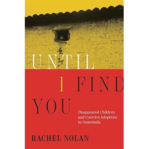 Rachel Nolan Until I Find You: Disappeared Children and Coercive Adoptions in Guatemala Rachel Nolan Until I Find You: Disappeared Children and Coercive Adoptions in Guatemala