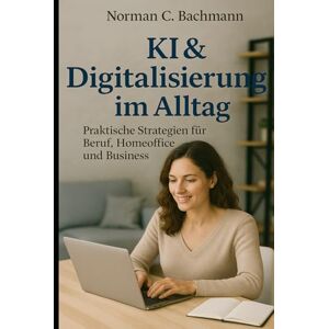 Norman KI & Digitalisierung im Alltag: Praktische Strategien für Beruf, Homeoffice und Business Norman KI & Digitalisierung im Alltag: Praktische Strategien für Beruf, Homeoffice und Business