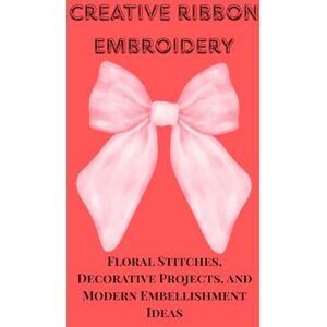 Jane, Mary CREATIVE RIBBON EMBROIDERY: Floral Stitches, Decorative Projects, and Modern Embellishment Ideas Jane, Mary CREATIVE RIBBON EMBROIDERY: Floral Stitches, Decorative Projects, and Modern Embellishment Ideas