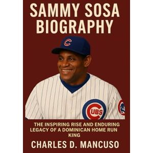 D. MANCUSO, CHARLES SAMMY SOSA BIOGRAPHY: The Inspiring Rise And Enduring Legacy Of A Dominican Home Run King D. MANCUSO, CHARLES SAMMY SOSA BIOGRAPHY: The Inspiring Rise And Enduring Legacy Of A Dominican Home Run King