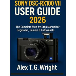 T. G. Wright, Alex SONY DSC-RX100 VII USER GUIDE 2026: The Complete Step-by-Step Manual for Beginners, Seniors & Enthusiasts T. G. Wright, Alex SONY DSC-RX100 VII USER GUIDE 2026: The Complete Step-by-Step Manual for Beginners, Seniors & Enthusiasts