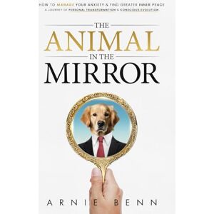 Benn, Arnie The Animal In The Mirror: How To Manage Your Anxiety And Find Greater Inner Peace A journey of personal transformation and conscious evolution Benn, Arnie The Animal In The Mirror: How To Manage Your Anxiety And Find Greater Inner Peace A journey of personal transformation and conscious evolution