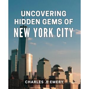 .E Emery, Charles Uncovering Hidden Gems of New York City: Discovering Lesser-Known Treasures in the Metropolitan Hub for Urban Explorers .E Emery, Charles Uncovering Hidden Gems of New York City: Discovering Lesser-Known Treasures in the Metropolitan Hub for Urban Explorers