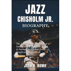 H. Romo, John Jazz Chisholm Jr. Biography: The Inspirational Journey of a Young Island Boy Who Dared to Swing Big Against Every Doubt and Every Wall H. Romo, John Jazz Chisholm Jr. Biography: The Inspirational Journey of a Young Island Boy Who Dared to Swing Big Against Every Doubt and Every Wall