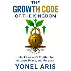 Aris, Yonel THE GROWTH CODE OF THE KINGDOM: Unlock Heaven’s Rhythm for Increase, Peace, and Purpose Aris, Yonel THE GROWTH CODE OF THE KINGDOM: Unlock Heaven’s Rhythm for Increase, Peace, and Purpose