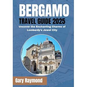 Raymond, Gary BERGAMO TRAVEL GUIDE 2025 (FULL COLOUR): Uncover the Enchanting Charms of Lombardy's Jewel City Raymond, Gary BERGAMO TRAVEL GUIDE 2025 (FULL COLOUR): Uncover the Enchanting Charms of Lombardy's Jewel City