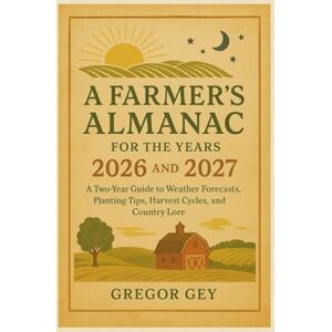 Gey, Gregor A Farmer’s Almanac for the years 2026 and 2027: A Two-Year Guide to Weather Forecasts, Planting Tips, Harvest Cycles, and Country Lore Gey, Gregor A Farmer’s Almanac for the years 2026 and 2027: A Two-Year Guide to Weather Forecasts, Planting Tips, Harvest Cycles, and Country Lore